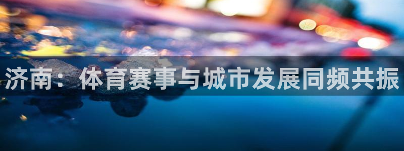 济南：体育赛事与城市发展同频共振
