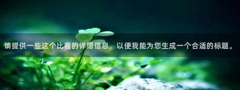 MK体育官方网页：请提供一些这个比赛的详细信息，以便我能为您